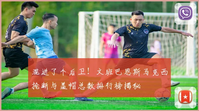 混进了个后卫！文班巴恩斯马克西抢断与盖帽总数排行榜揭秘