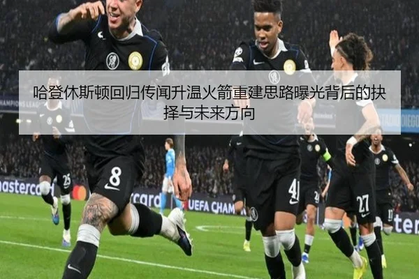 哈登休斯顿回归传闻升温火箭重建思路曝光背后的抉择与未来方向