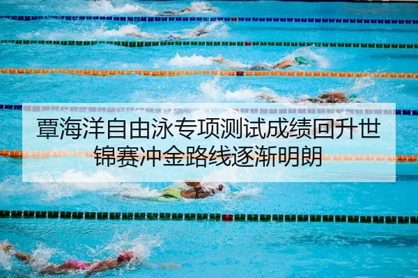 覃海洋自由泳专项测试成绩回升世锦赛冲金路线逐渐明朗