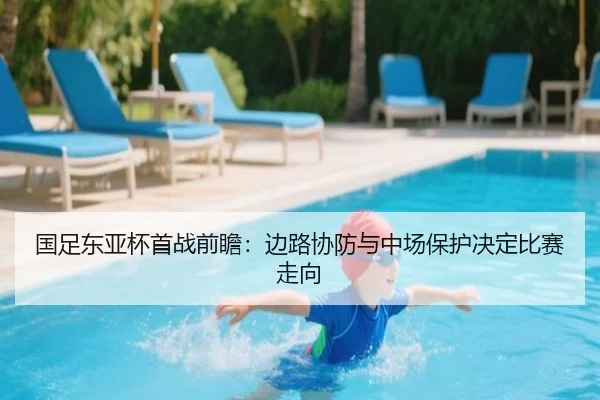 国足东亚杯首战前瞻：边路协防与中场保护决定比赛走向