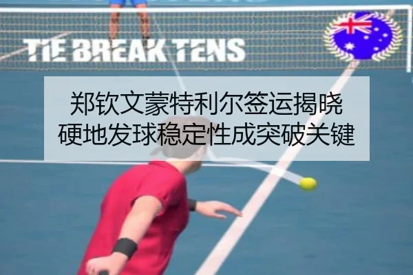 郑钦文蒙特利尔签运揭晓 硬地发球稳定性成突破关键