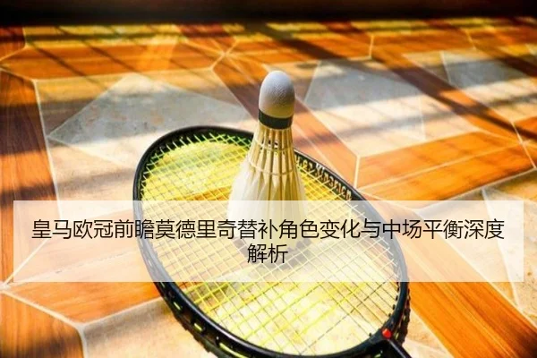 皇马欧冠前瞻莫德里奇替补角色变化与中场平衡深度解析