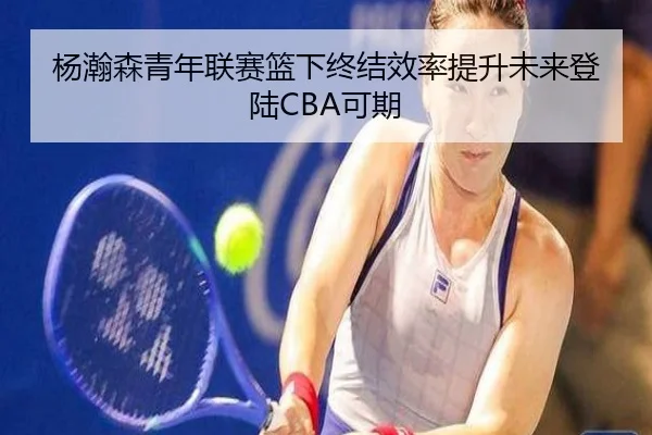 杨瀚森青年联赛篮下终结效率提升未来登陆CBA可期