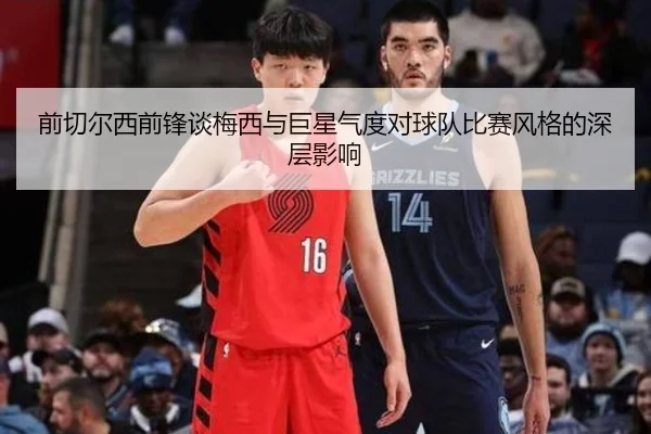 前切尔西前锋谈梅西与巨星气度对球队比赛风格的深层影响