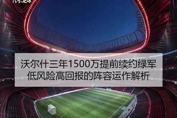 沃尔什三年1500万提前续约绿军低风险高回报的阵容运作解析