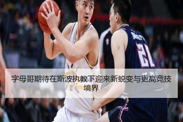 字母哥期待在斯波执教下迎来新蜕变与更高竞技境界